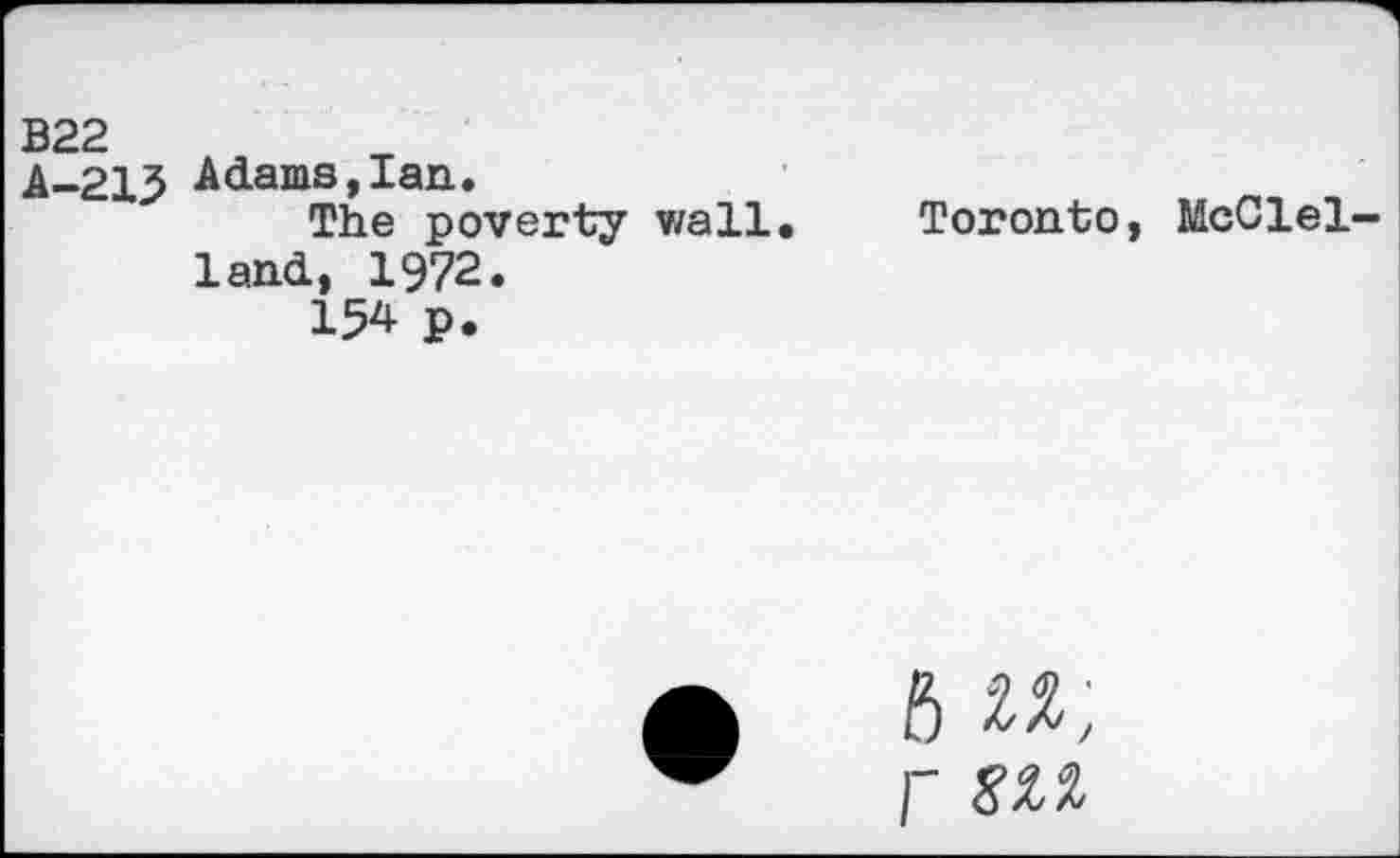 ﻿B22
A-213
Adams,Ian.
The poverty wall land, 1972.
154 p.
Toronto, McClel-
6 u;
r 8U